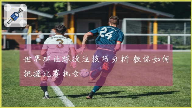 世界杯让球投注技巧分析 教你如何把握比赛机会