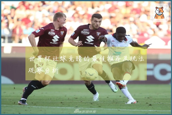 世界杯让球竞猜的最佳推荐及玩法观察分析