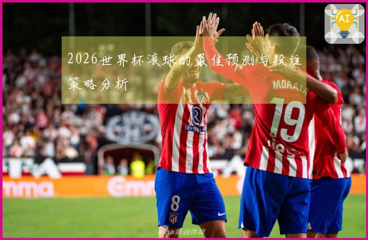 2026世界杯滚球的最佳预测与投注策略分析