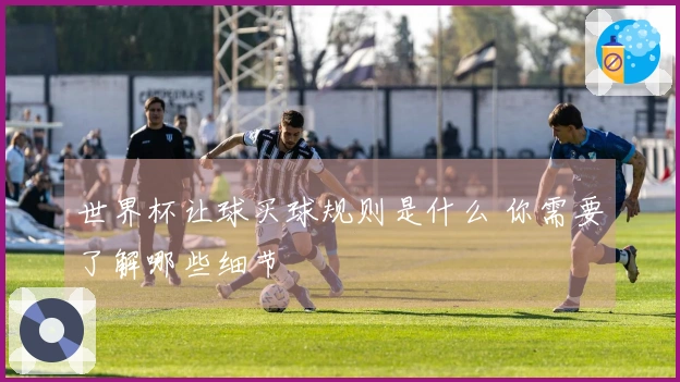 世界杯让球买球规则是什么 你需要了解哪些细节
