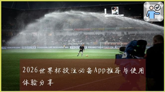 2026世界杯投注必备App推荐与使用体验分享