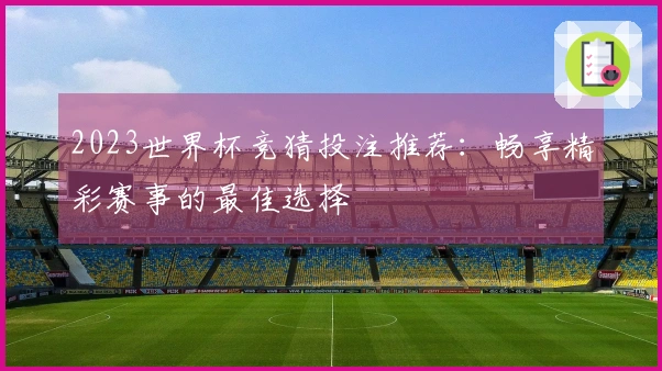 2023世界杯竞猜投注推荐：畅享精彩赛事的最佳选择