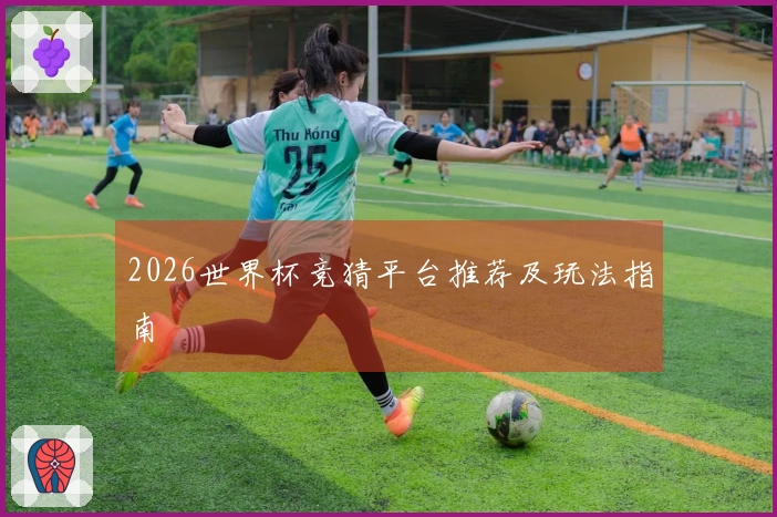 2026世界杯竞猜平台推荐及玩法指南
