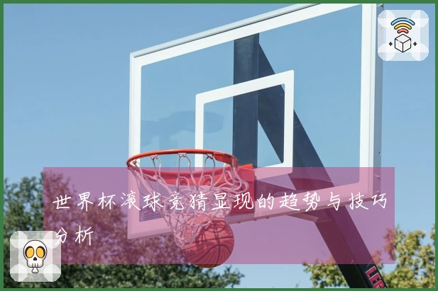世界杯滚球竞猜显现的趋势与技巧分析