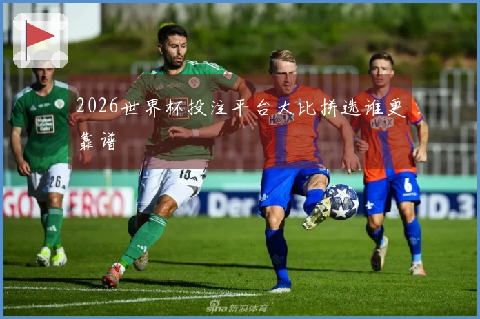 2026世界杯投注平台大比拼选谁更靠谱