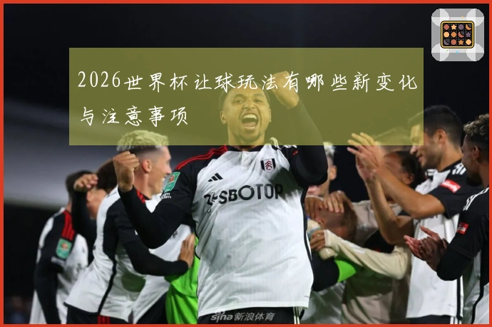 2026世界杯让球玩法有哪些新变化与注意事项