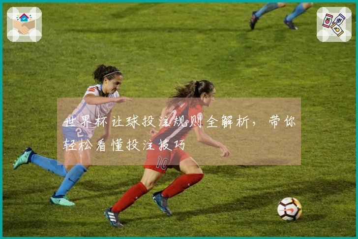 世界杯让球投注规则全解析，带你轻松看懂投注技巧