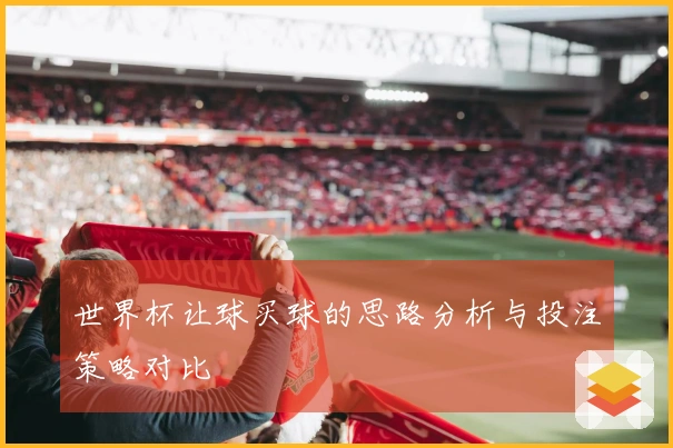 世界杯让球买球的思路分析与投注策略对比