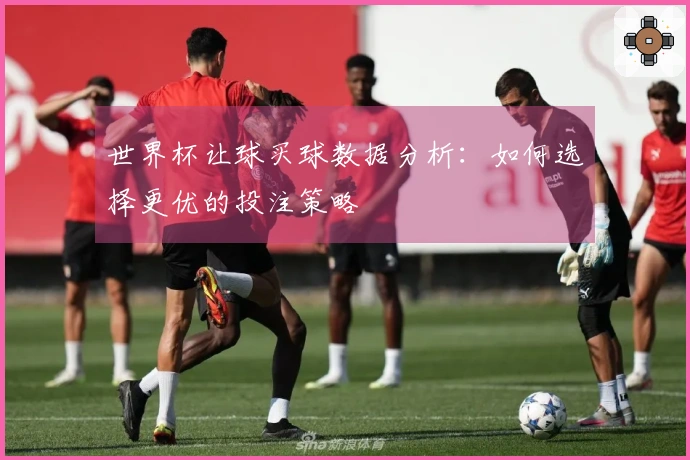 世界杯让球买球数据分析：如何选择更优的投注策略