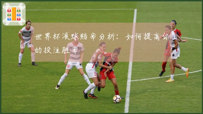 世界杯滚球赔率分析：如何提高你的投注胜率