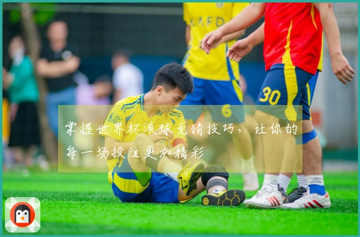 掌握世界杯滚球竞猜技巧，让你的每一场投注更加精彩