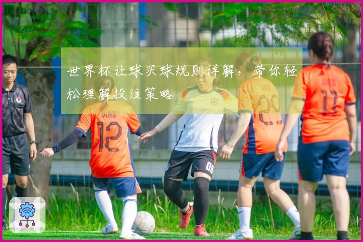 世界杯让球买球规则详解，带你轻松理解投注策略