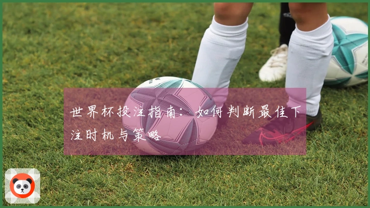 世界杯投注指南：如何判断最佳下注时机与策略