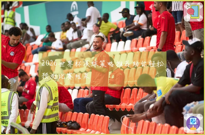 2026世界杯滚球策略推荐助你轻松预测比赛结果