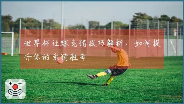 世界杯让球竞猜技巧解析，如何提升你的竞猜胜率