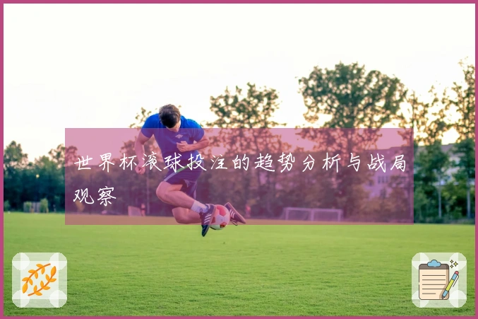 世界杯滚球投注的趋势分析与战局观察