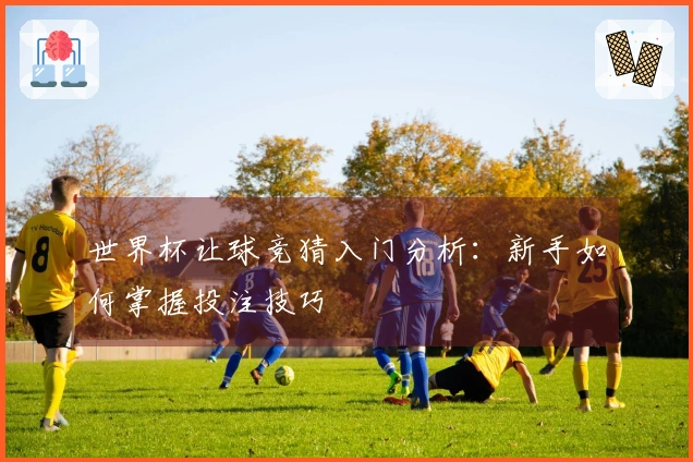 世界杯让球竞猜入门分析：新手如何掌握投注技巧