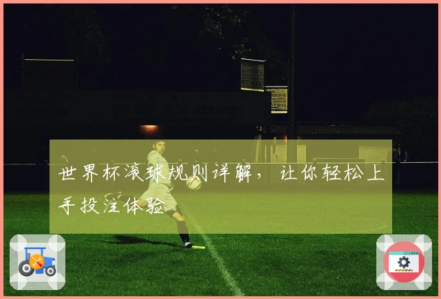 世界杯滚球规则详解，让你轻松上手投注体验